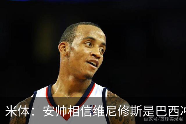 米体：安帅相信维尼修斯是巴西冲冠核心 回皇马需跟穆帅把话说开